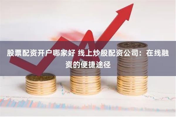 股票配资开户哪家好 线上炒股配资公司：在线融资的便捷途径