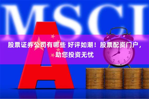 股票证券公司有哪些 好评如潮！股票配资门户，助您投资无忧