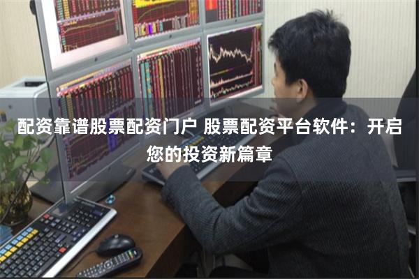 配资靠谱股票配资门户 股票配资平台软件：开启您的投资新篇章