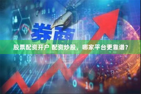 股票配资开户 配资炒股，哪家平台更靠谱？