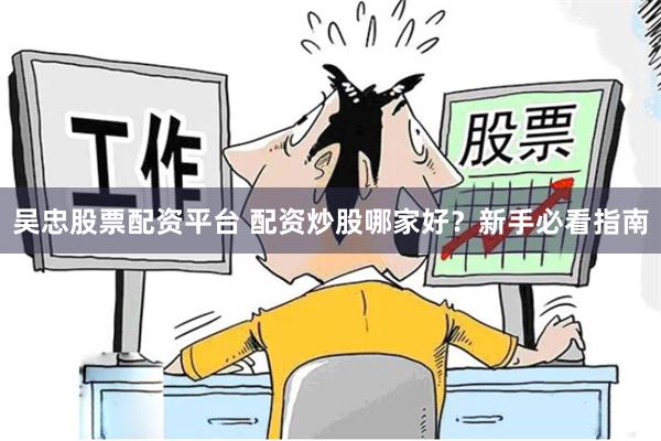 吴忠股票配资平台 配资炒股哪家好？新手必看指南