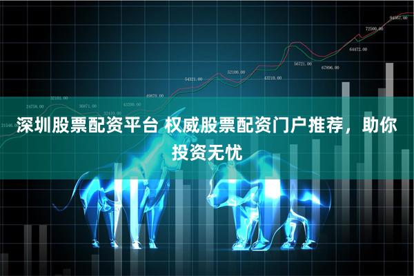 深圳股票配资平台 权威股票配资门户推荐，助你投资无忧