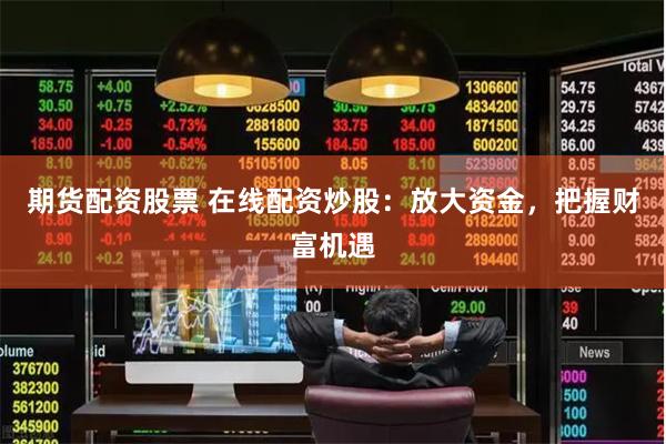 期货配资股票 在线配资炒股：放大资金，把握财富机遇