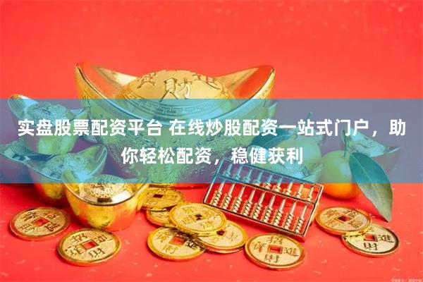 实盘股票配资平台 在线炒股配资一站式门户，助你轻松配资，稳健获利