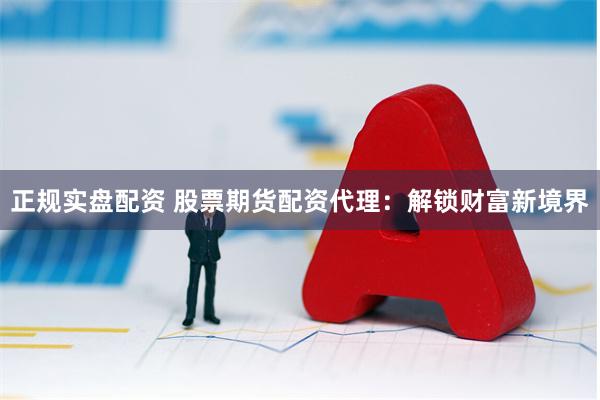 正规实盘配资 股票期货配资代理：解锁财富新境界