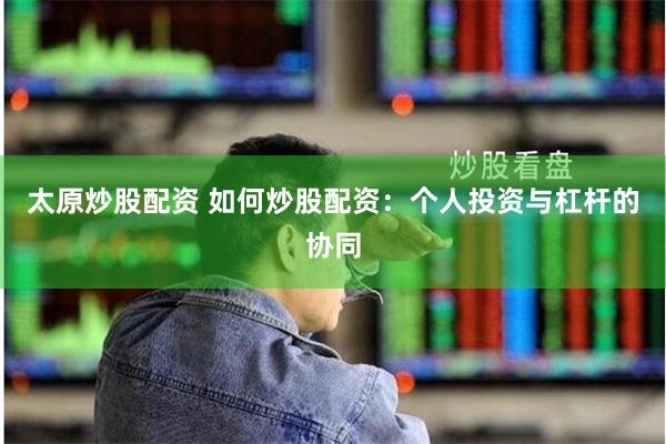太原炒股配资 如何炒股配资：个人投资与杠杆的协同