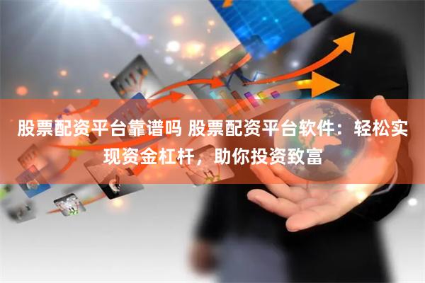 股票配资平台靠谱吗 股票配资平台软件：轻松实现资金杠杆，助你投资致富