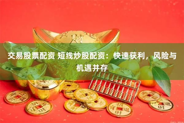 交易股票配资 短线炒股配资：快速获利，风险与机遇并存