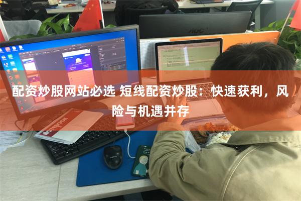 配资炒股网站必选 短线配资炒股：快速获利，风险与机遇并存