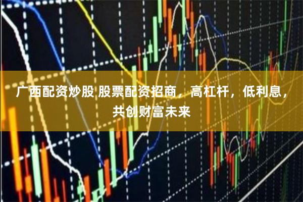 广西配资炒股 股票配资招商，高杠杆，低利息，共创财富未来
