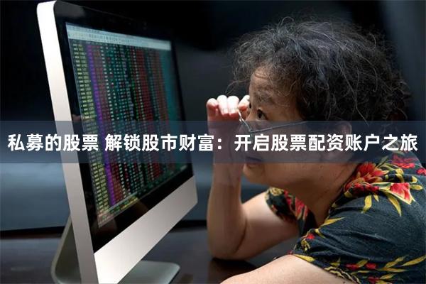 私募的股票 解锁股市财富：开启股票配资账户之旅