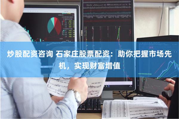 炒股配资咨询 石家庄股票配资：助你把握市场先机，实现财富增值