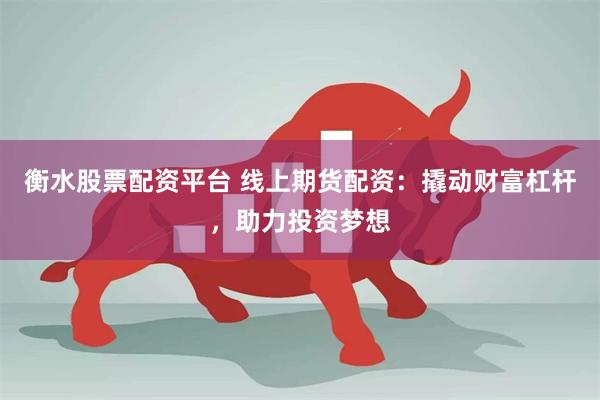 衡水股票配资平台 线上期货配资：撬动财富杠杆，助力投资梦想