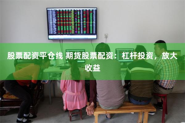 股票配资平仓线 期货股票配资：杠杆投资，放大收益