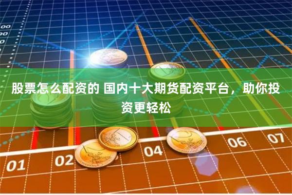 股票怎么配资的 国内十大期货配资平台，助你投资更轻松