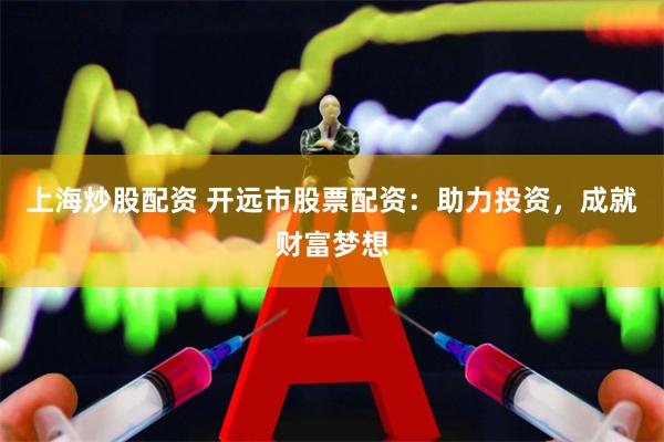 上海炒股配资 开远市股票配资：助力投资，成就财富梦想