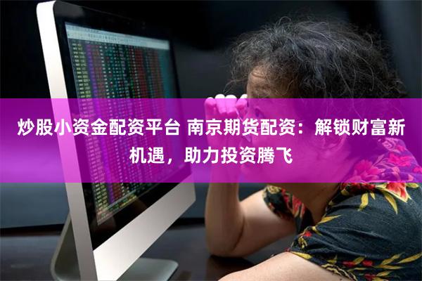 炒股小资金配资平台 南京期货配资：解锁财富新机遇，助力投资腾飞