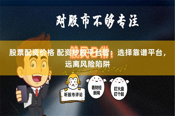 股票配资价格 配资炒股平台皆：选择靠谱平台，远离风险陷阱