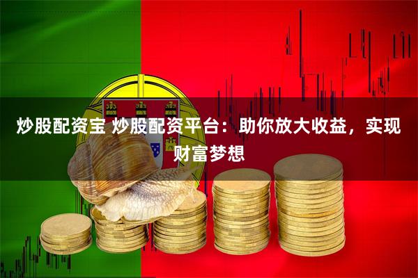 炒股配资宝 炒股配资平台：助你放大收益，实现财富梦想