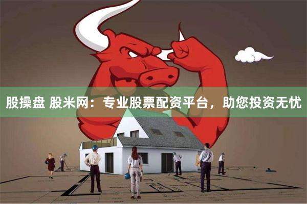 股操盘 股米网：专业股票配资平台，助您投资无忧