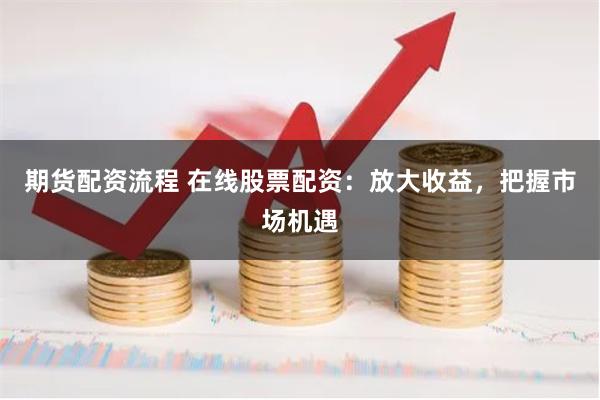期货配资流程 在线股票配资：放大收益，把握市场机遇