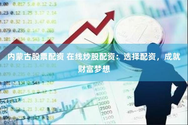 内蒙古股票配资 在线炒股配资：选择配资，成就财富梦想