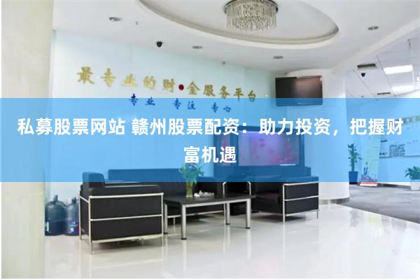 私募股票网站 赣州股票配资：助力投资，把握财富机遇