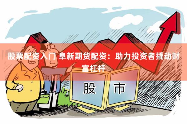 股票配资入门 阜新期货配资：助力投资者撬动财富杠杆