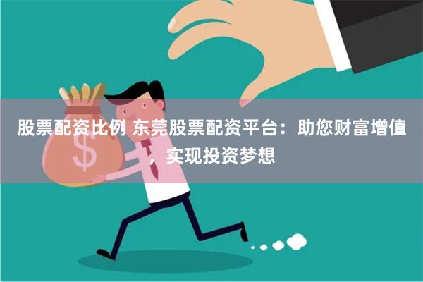 股票配资比例 东莞股票配资平台：助您财富增值，实现投资梦想
