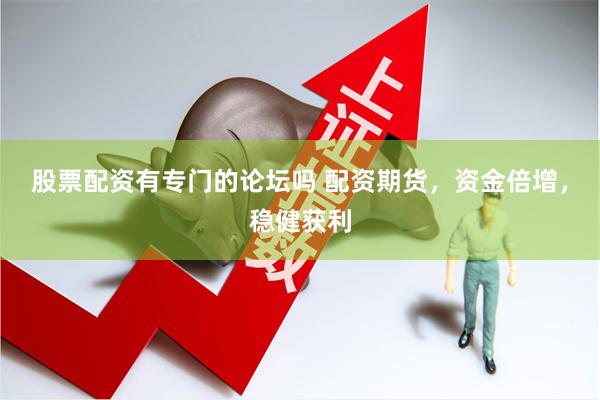 股票配资有专门的论坛吗 配资期货，资金倍增，稳健获利