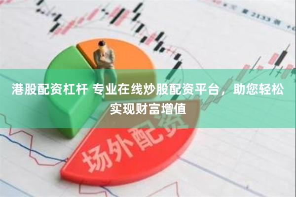 港股配资杠杆 专业在线炒股配资平台，助您轻松实现财富增值