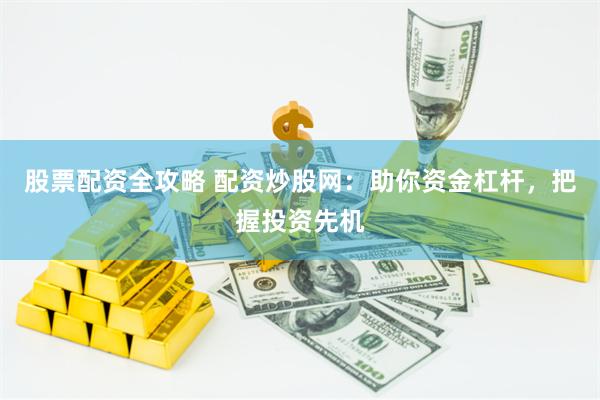 股票配资全攻略 配资炒股网：助你资金杠杆，把握投资先机