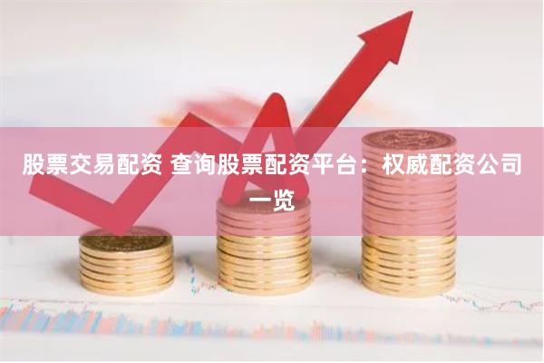 股票交易配资 查询股票配资平台：权威配资公司一览