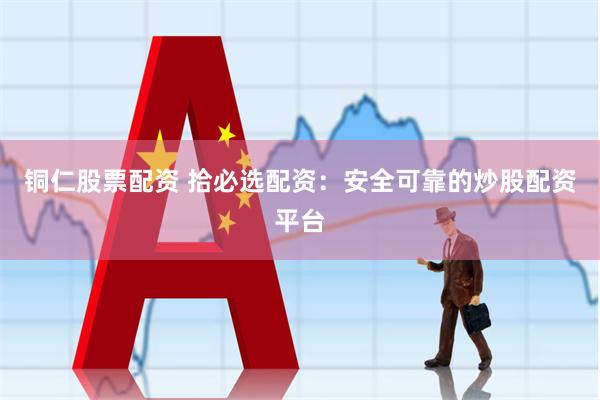 铜仁股票配资 拾必选配资：安全可靠的炒股配资平台