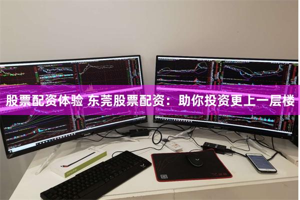 股票配资体验 东莞股票配资：助你投资更上一层楼