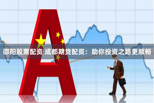 邵阳股票配资 成都期货配资：助你投资之路更顺畅