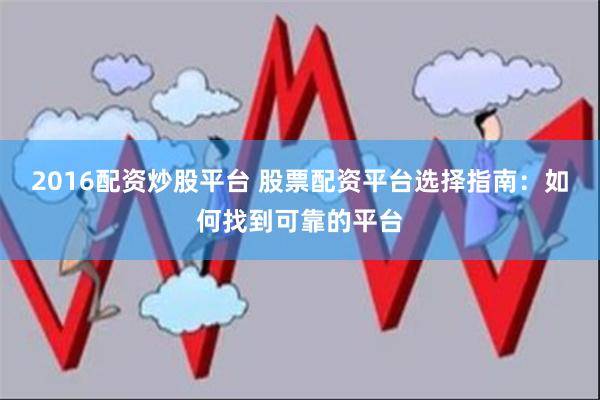 2016配资炒股平台 股票配资平台选择指南：如何找到可靠的平台