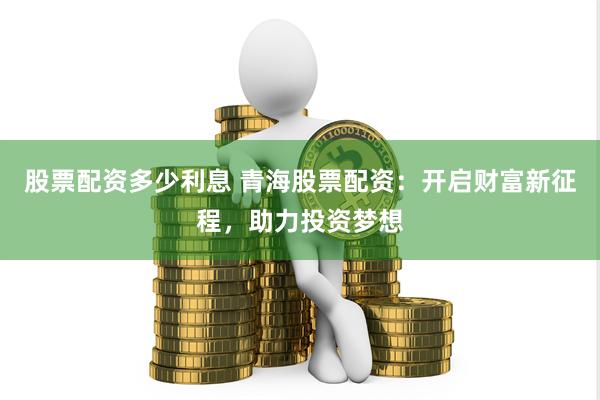 股票配资多少利息 青海股票配资：开启财富新征程，助力投资梦想