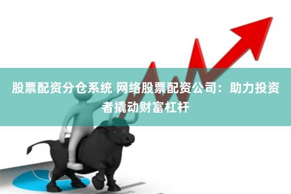 股票配资分仓系统 网络股票配资公司：助力投资者撬动财富杠杆