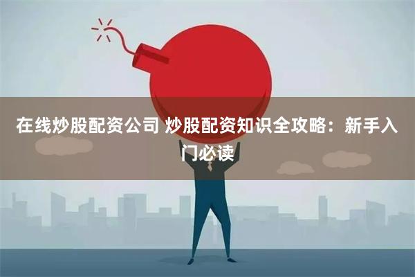 在线炒股配资公司 炒股配资知识全攻略：新手入门必读