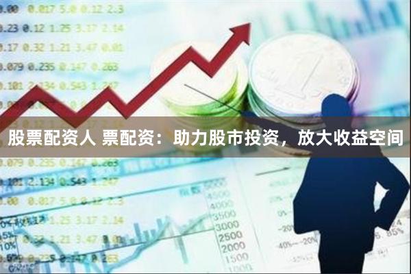 股票配资人 票配资：助力股市投资，放大收益空间