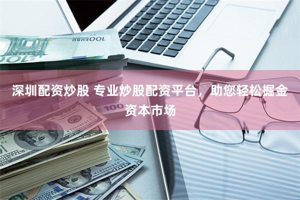 深圳配资炒股 专业炒股配资平台，助您轻松掘金资本市场