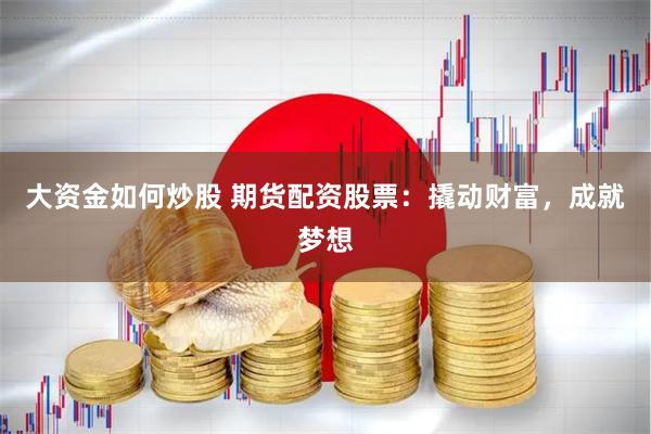 大资金如何炒股 期货配资股票：撬动财富，成就梦想
