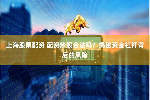 上海股票配资 配资炒股合法吗？揭秘资金杠杆背后的风险