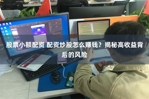 股票小额配资 配资炒股怎么赚钱？揭秘高收益背后的风险