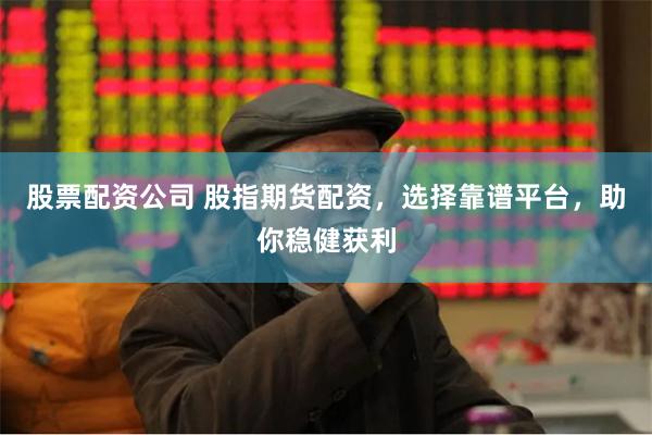股票配资公司 股指期货配资，选择靠谱平台，助你稳健获利