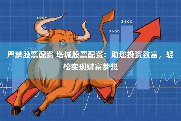 严禁股票配资 塔城股票配资：助您投资致富，轻松实现财富梦想