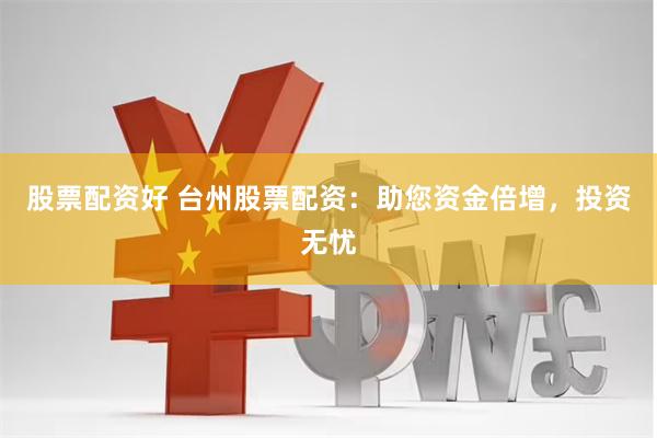 股票配资好 台州股票配资：助您资金倍增，投资无忧
