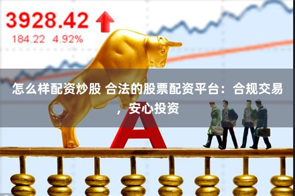 怎么样配资炒股 合法的股票配资平台：合规交易，安心投资