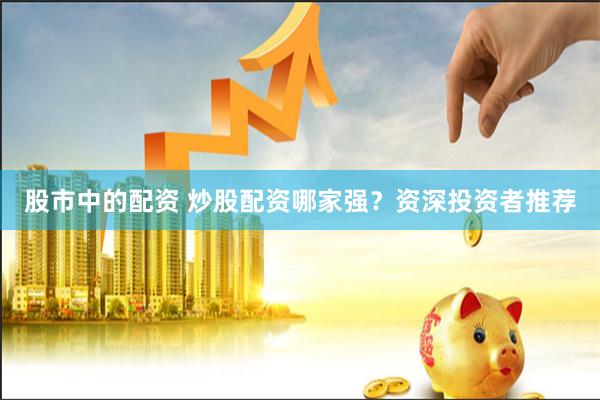 股市中的配资 炒股配资哪家强？资深投资者推荐